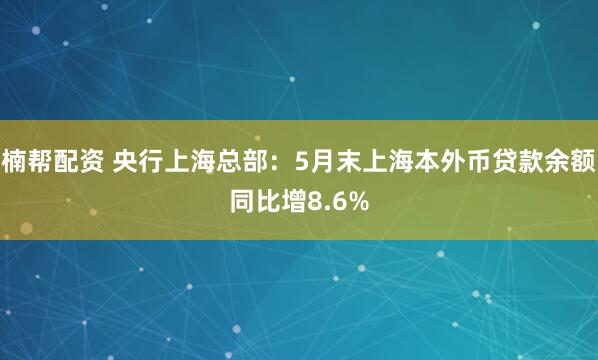 楠帮配资 央行上海总部：5月末上海本外币贷款余额同比增8.6%