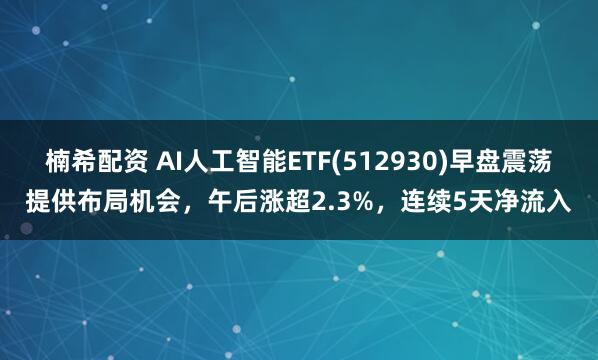 楠希配资 AI人工智能ETF(512930)早盘震荡提供布局机会，午后涨超2.3%，连续5天净流入