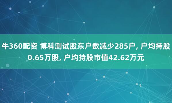 牛360配资 博科测试股东户数减少285户, 户均持股0.65万股, 户均持股市值42.62万元