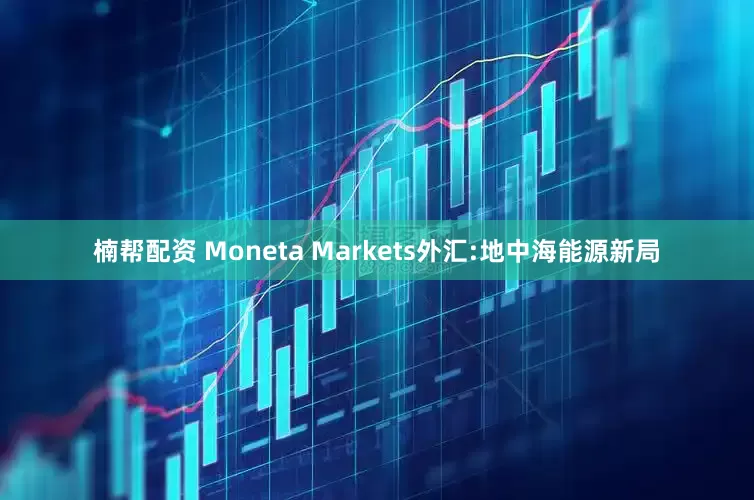 楠帮配资 Moneta Markets外汇:地中海能源新局